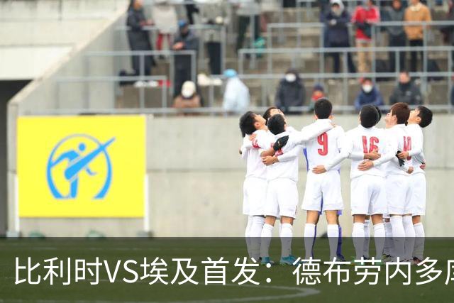 比利时VS埃及首发：德布劳内多库特罗萨德再战萨拉赫